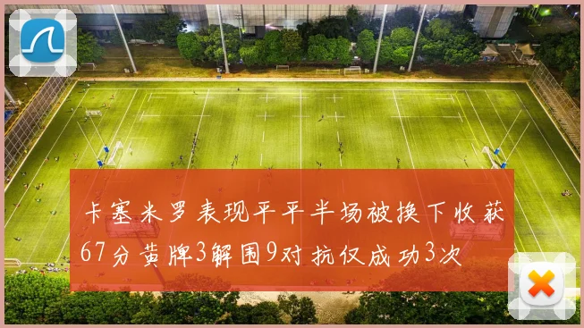 卡塞米罗表现平平半场被换下收获67分黄牌3解围9对抗仅成功3次