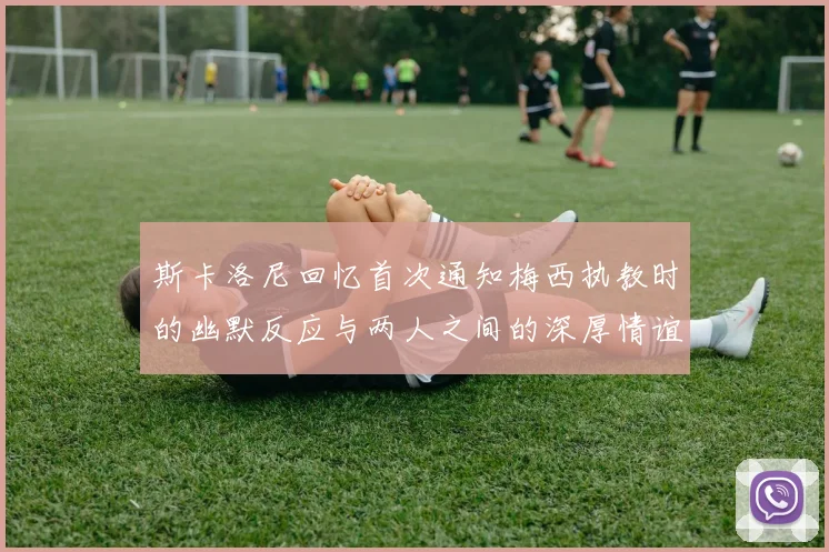 斯卡洛尼回忆首次通知梅西执教时的幽默反应与两人之间的深厚情谊
