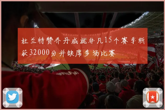 杜兰特赞乔丹成就非凡15个赛季斩获32000分并缺席多场比赛