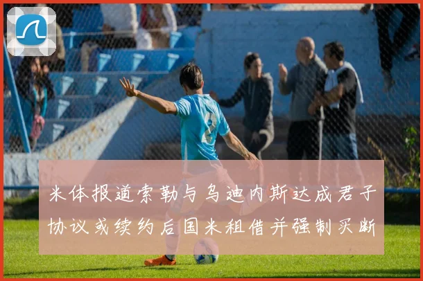 米体报道索勒与乌迪内斯达成君子协议或续约后国米租借并强制买断