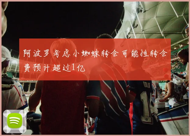 阿波罗考虑小蜘蛛转会可能性转会费预计超过1亿