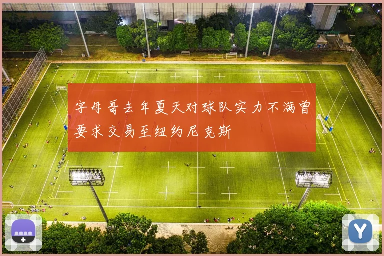 字母哥去年夏天对球队实力不满曾要求交易至纽约尼克斯