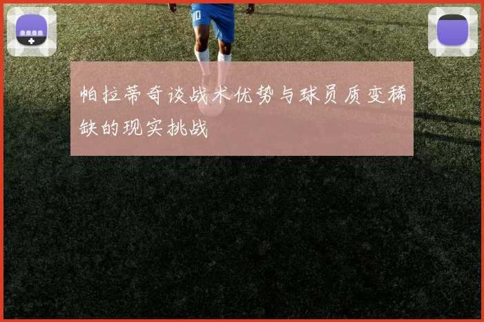 帕拉蒂奇谈战术优势与球员质变稀缺的现实挑战