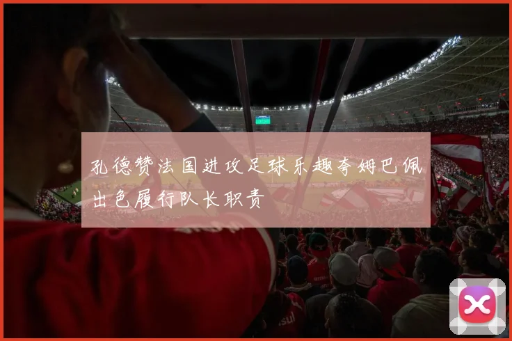孔德赞法国进攻足球乐趣夸姆巴佩出色履行队长职责