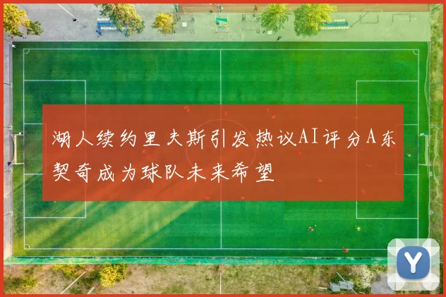湖人续约里夫斯引发热议AI评分A东契奇成为球队未来希望
