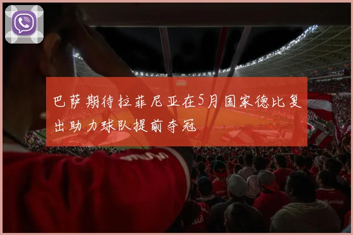 巴萨期待拉菲尼亚在5月国家德比复出助力球队提前夺冠