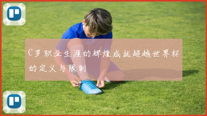 C罗职业生涯的辉煌成就超越世界杯的定义与限制