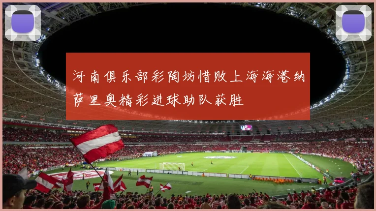 河南俱乐部彩陶坊惜败上海海港纳萨里奥精彩进球助队获胜