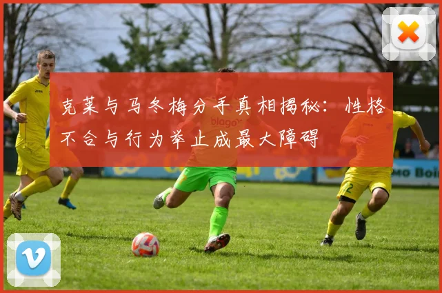 克莱与马冬梅分手真相揭秘：性格不合与行为举止成最大障碍