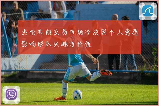 杰伦布朗交易市场冷淡因个人意愿影响球队兴趣与价值
