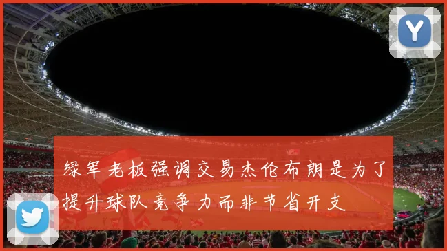 绿军老板强调交易杰伦布朗是为了提升球队竞争力而非节省开支
