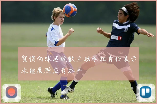贺惯向球迷致歉主动承担责任表示未能展现应有水平