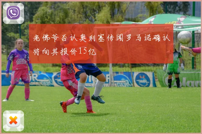 老佛爷否认奥利塞传闻罗马诺确认将向其报价15亿