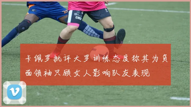 卡佩罗批评大罗训练态度称其为负面领袖只顾女人影响队友表现