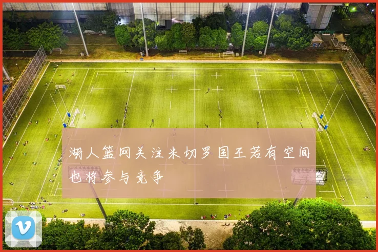 湖人篮网关注米切罗国王若有空间也将参与竞争
