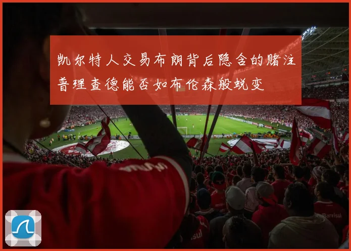 凯尔特人交易布朗背后隐含的赌注普理查德能否如布伦森般蜕变