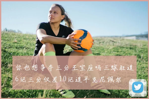 你也想争夺三分王宝座吗三球狂追6记三分仅差10记追平克尼佩尔
