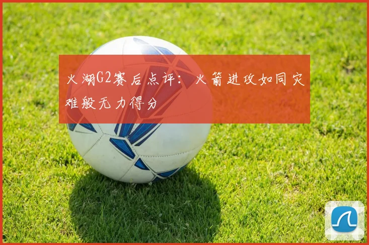 火湖G2赛后点评：火箭进攻如同灾难般无力得分