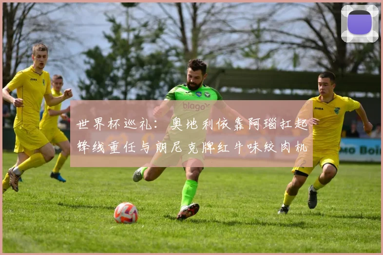 世界杯巡礼：奥地利依靠阿瑙扛起锋线重任与朗尼克牌红牛味绞肉机的故事