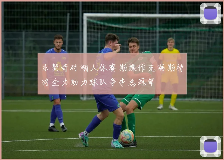 东契奇对湖人休赛期操作充满期待将全力助力球队争夺总冠军