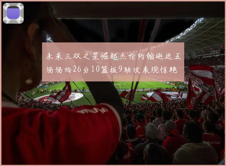 未来三双之星崛起杰伦约翰逊近五场场均26分10篮板9助攻表现惊艳