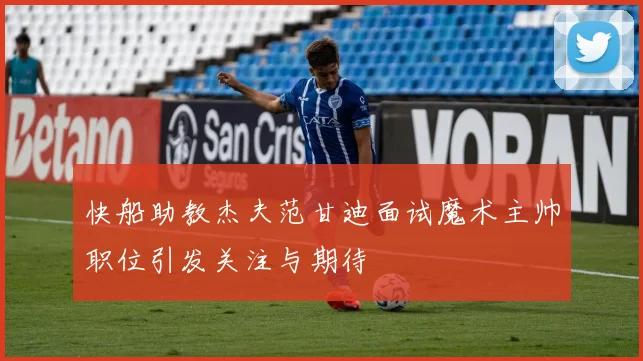 快船助教杰夫范甘迪面试魔术主帅职位引发关注与期待