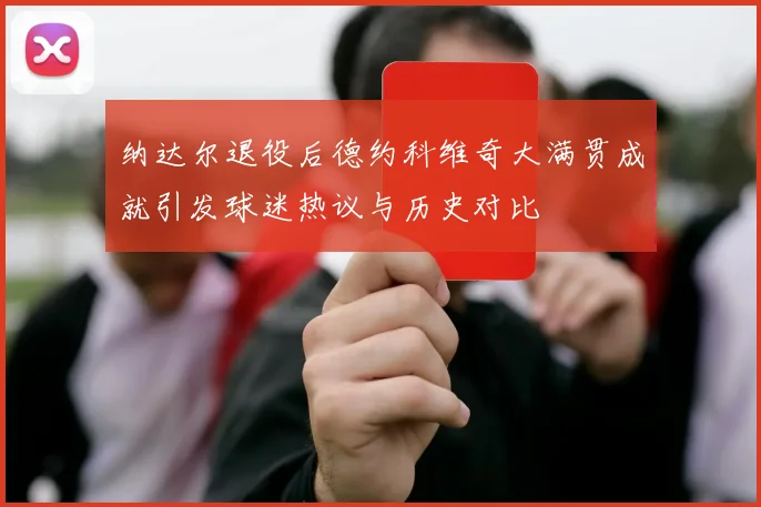 纳达尔退役后德约科维奇大满贯成就引发球迷热议与历史对比