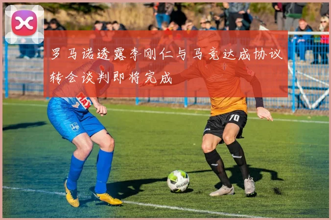 罗马诺透露李刚仁与马竞达成协议转会谈判即将完成