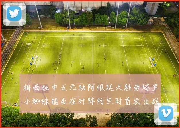 梅西独中五元助阿根廷大胜劳塔罗小蜘蛛能否在对阵约旦时首发出战