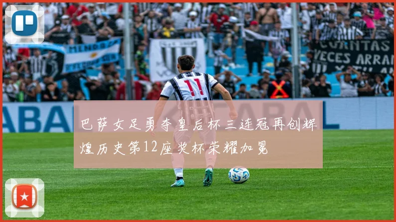 巴萨女足勇夺皇后杯三连冠再创辉煌历史第12座奖杯荣耀加冕