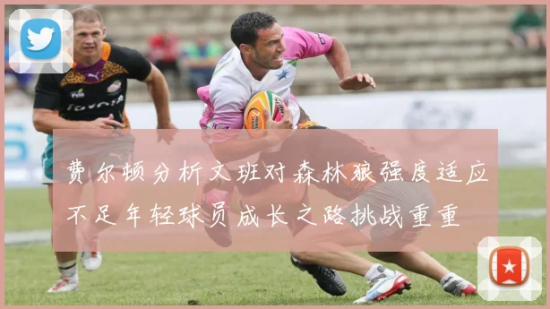 费尔顿分析文班对森林狼强度适应不足年轻球员成长之路挑战重重